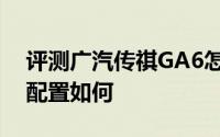 评测广汽传祺GA6怎么样及广汽传祺GA6的配置如何