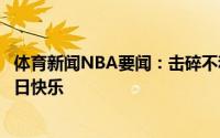 体育新闻NBA要闻：击碎不和传言施罗德祝我兄弟库兹马生日快乐