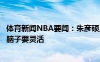体育新闻NBA要闻：朱彦硕入选三对三的球员单兵能力要强脑子要灵活