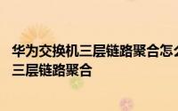 华为交换机三层链路聚合怎么配置 华为企业路由器如何配置三层链路聚合