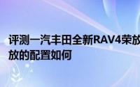 评测一汽丰田全新RAV4荣放怎么样及一汽丰田全新RAV4荣放的配置如何