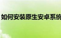 如何安装原生安卓系统 如何安装原生安卓8.0