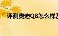 评测奥迪Q8怎么样及奥迪Q8的性能如何