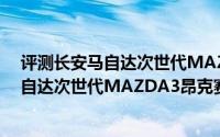 评测长安马自达次世代MAZDA3昂克赛拉怎么样及长安马自达次世代MAZDA3昂克赛拉的动力如何