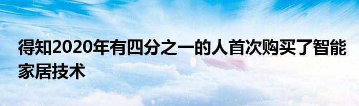 得知2020年有四分之一的人首次购买了智能家居技术