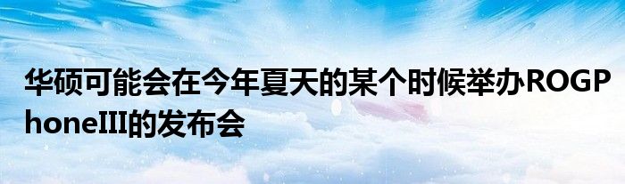 华硕可能会在今年夏天的某个时候举办ROGPhoneIII的发布会