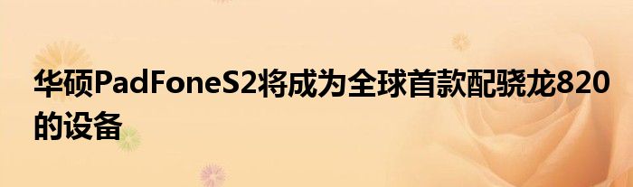 华硕PadFoneS2将成为全球首款配骁龙820的设备