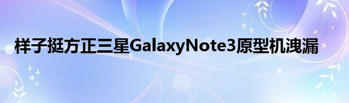 样子挺方正三星GalaxyNote3原型机洩漏