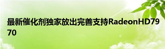 最新催化剂独家放出完善支持RadeonHD7970