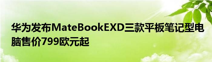 华为发布MateBookEXD三款平板笔记型电脑售价799欧元起