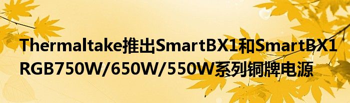 Thermaltake推出SmartBX1和SmartBX1RGB750W/650W/550W系列铜牌电源
