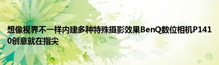 想像视界不一样内建多种特殊摄影效果BenQ数位相机P1410创意就在指尖