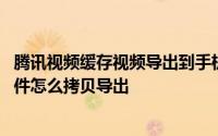 腾讯视频缓存视频导出到手机保存 安卓手机腾讯视频缓存文件怎么拷贝导出
