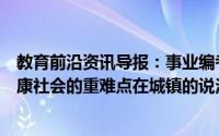 教育前沿资讯导报：事业编考试知识答题：我国实现全面小康社会的重难点在城镇的说法是否正确