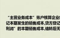 “主营业务成本”账户核算企业经营主要业务而发生的实际成本,借方登记本期发生的销售成本,贷方登记销货退回、销售折让和期末结转“本年利润”的本期销售成本,结转后无余额()