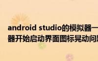 android studio的模拟器一直在启动 android studio模拟器开始启动界面图标晃动问题