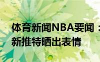 体育新闻NBA要闻：回应交易流言德罗赞更新推特晒出表情
