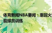 体育新闻NBA要闻：重回火箭哈尔滕施泰因现身休斯顿与火箭球员训练