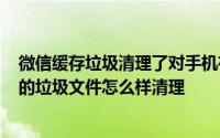 微信缓存垃圾清理了对手机有什么影响? 手机微信运行产生的垃圾文件怎么样清理