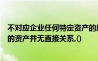 不对应企业任何特定资产的所有者权益与企业特定的、具体的资产并无直接关系,()