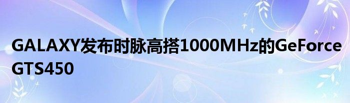 GALAXY发布时脉高搭1000MHz的GeForceGTS450