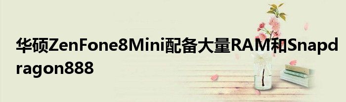 华硕ZenFone8Mini配备大量RAM和Snapdragon888