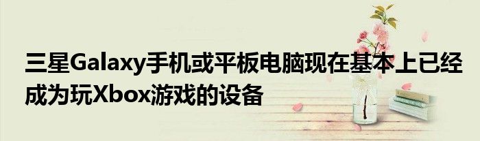  三星Galaxy手机或平板电脑现在基本上已经成为玩Xbox游戏的设备