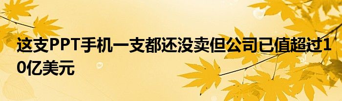 这支PPT手机一支都还没卖但公司已值超过10亿美元