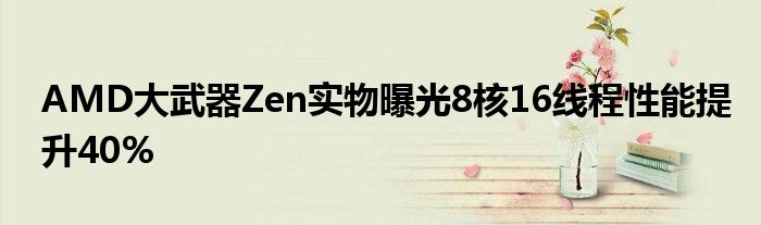 AMD大武器Zen实物曝光8核16线程性能提升40%