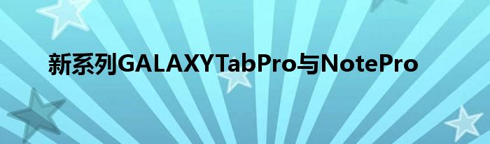 新系列GALAXYTabPro与NotePro