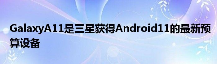 GalaxyA11是三星获得Android11的最新预算设备