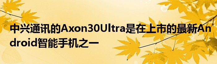 中兴通讯的Axon30Ultra是在上市的最新Android智能手机之一