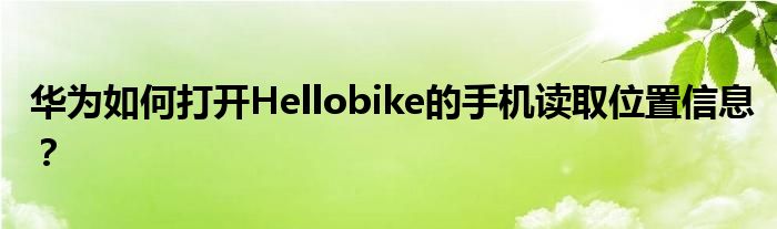 华为如何打开Hellobike的手机读取位置信息？