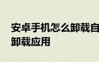 安卓手机怎么卸载自带浏览器 安卓手机怎么卸载应用