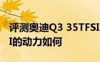 评测奥迪Q3 35TFSI怎么样及奥迪Q3 35TFSI的动力如何