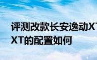 评测改款长安逸动XT怎么样及改款长安逸动XT的配置如何