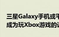 三星Galaxy手机或平板电脑现在基本上已经成为玩Xbox游戏的设备