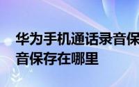 华为手机通话录音保存路径 华为手机通话录音保存在哪里