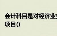 会计科目是对经济业务的具体内容进行分类的项目()