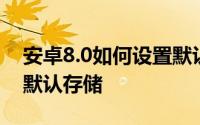 安卓8.0如何设置默认存储 安卓8.0如何设置默认存储