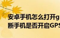 安卓手机怎么打开gps授权 android如何判断手机是否开启GPS权限