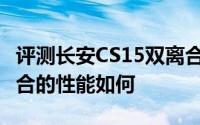 评测长安CS15双离合怎么样及长安CS15双离合的性能如何