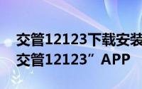 交管12123下载安装到手机 手机如何安装“交管12123”APP