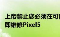 上帝禁止您必须在可能从谷歌收到Pixel5后立即维修Pixel5
