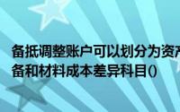 备抵调整账户可以划分为资产备抵和权益备抵账户,等坏账准备和材料成本差异科目()