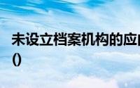 未设立档案机构的应由档案机构内的专人保管()