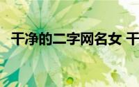 干净的二字网名女 干净的二字网名有哪些 