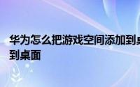 华为怎么把游戏空间添加到桌面 华为手机如何添加游戏空间到桌面