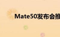 Mate50发布会推迟了新机8月登场