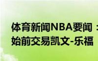 体育新闻NBA要闻：美记骑士将在下赛季开始前交易凯文-乐福